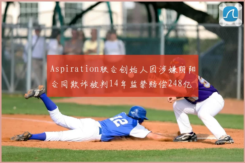 Aspiration联合创始人因涉嫌阴阳合同欺诈被判14年监禁赔偿248亿