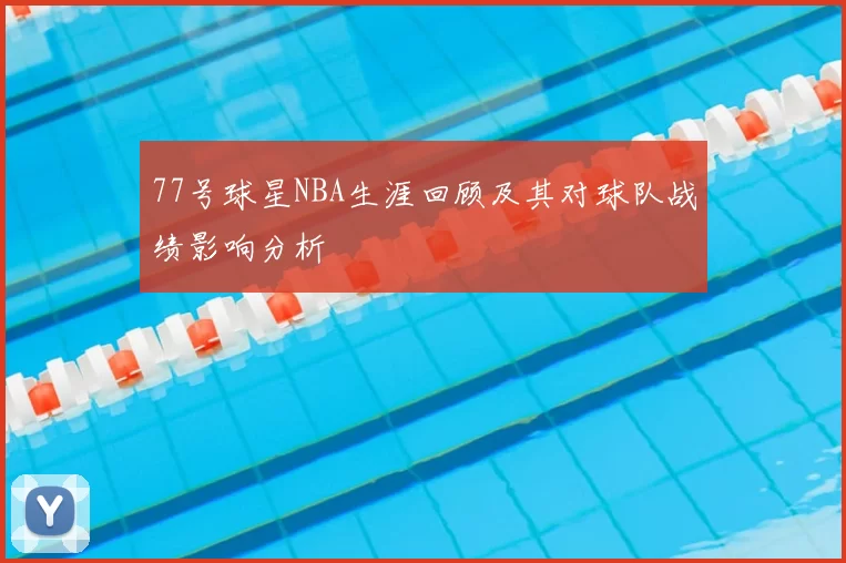 77号球星NBA生涯回顾及其对球队战绩影响分析