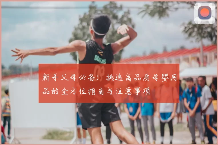 新手父母必备:挑选高品质母婴用品的全方位指南与注意事项