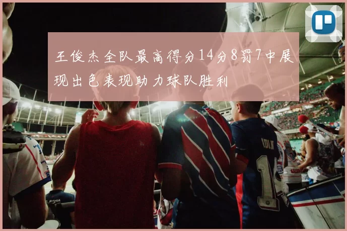 王俊杰全队最高得分14分8罚7中展现出色表现助力球队胜利