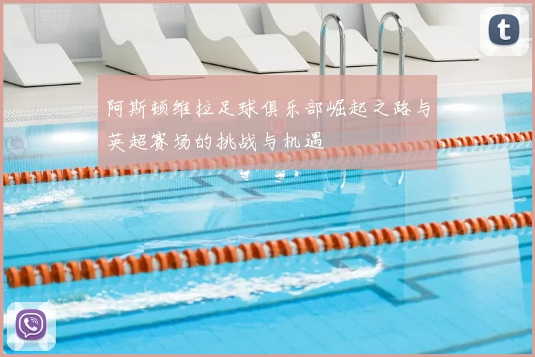 阿斯顿维拉足球俱乐部崛起之路与英超赛场的挑战与机遇
