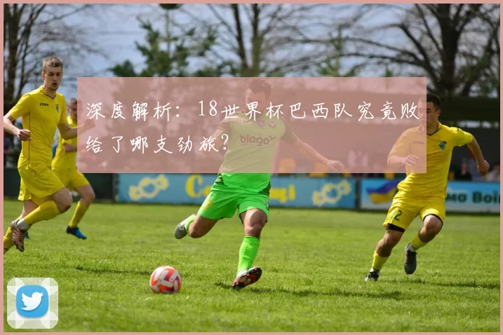 深度解析：18世界杯巴西队究竟败给了哪支劲旅？