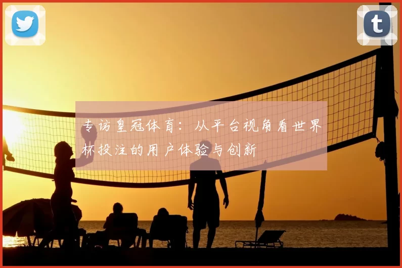 专访皇冠体育：从平台视角看世界杯投注的用户体验与创新