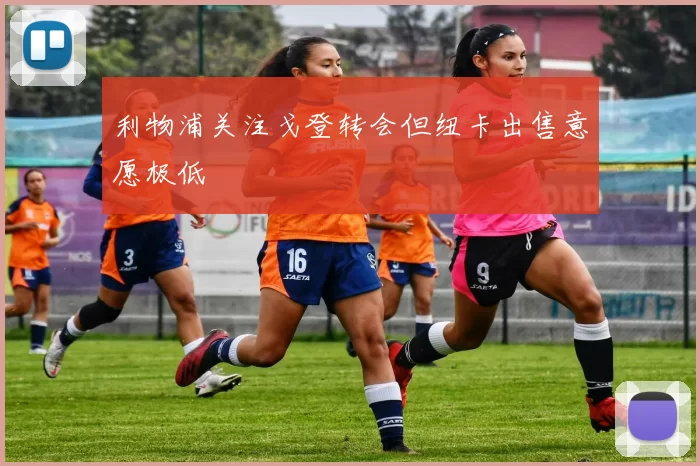利物浦关注戈登转会但纽卡出售意愿极低