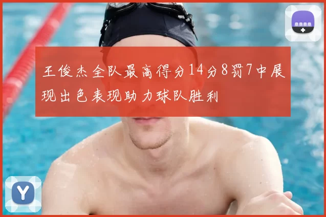 王俊杰全队最高得分14分8罚7中展现出色表现助力球队胜利