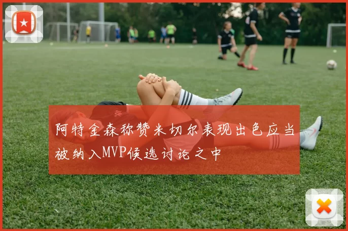 阿特金森称赞米切尔表现出色应当被纳入MVP候选讨论之中