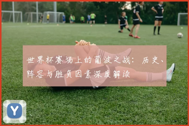 世界杯赛场上的葡波之战:历史、阵容与胜负因素深度解读