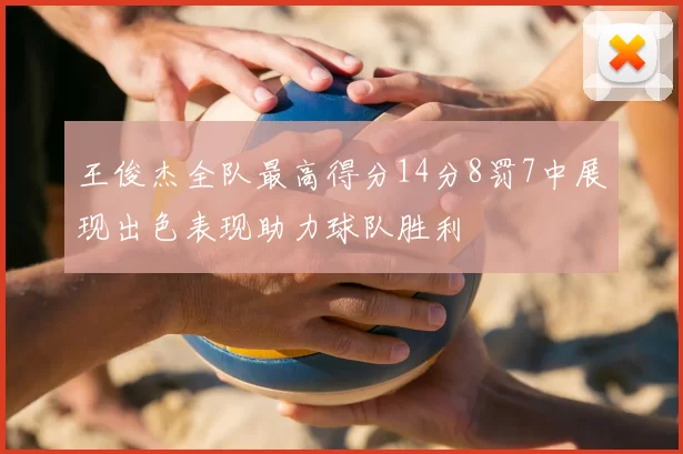 王俊杰全队最高得分14分8罚7中展现出色表现助力球队胜利
