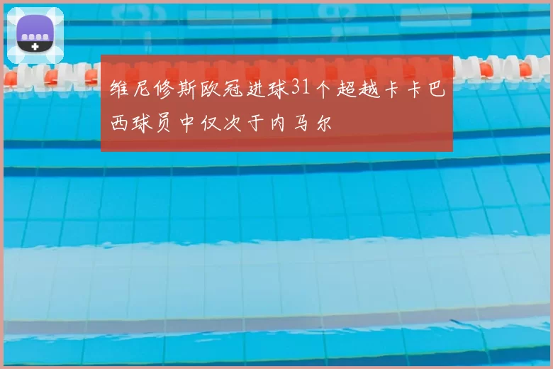 维尼修斯欧冠进球31个超越卡卡巴西球员中仅次于内马尔