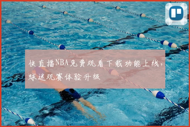 快直播NBA免费观看下载功能上线,球迷观赛体验升级