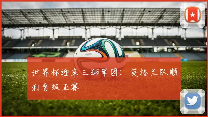 世界杯迎来三狮军团：英格兰队顺利晋级正赛