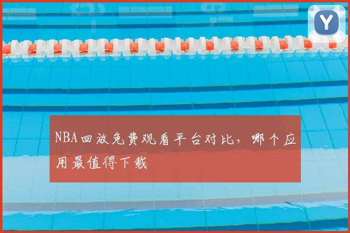 NBA回放免费观看平台对比，哪个应用最值得下载
