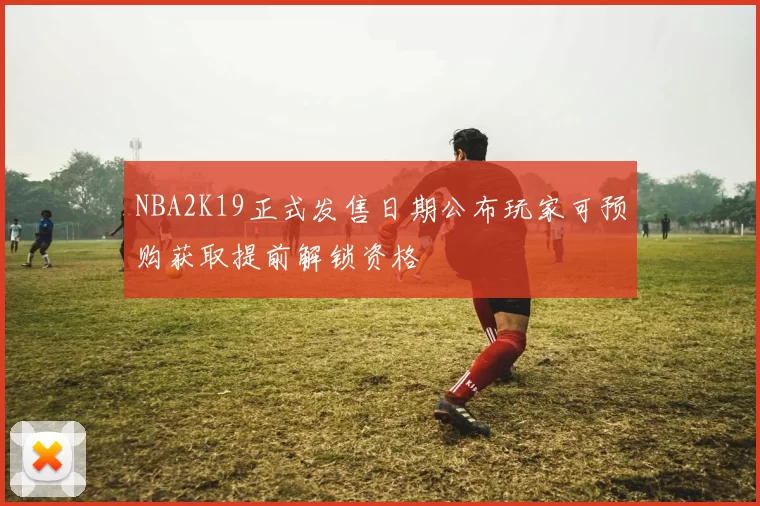 NBA2K19正式发售日期公布玩家可预购获取提前解锁资格