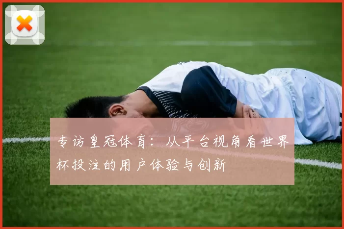 专访皇冠体育:从平台视角看世界杯投注的用户体验与创新