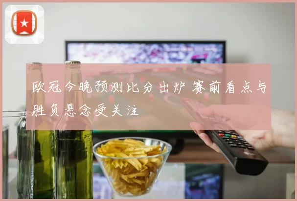 欧冠今晚预测比分出炉 赛前看点与胜负悬念受关注