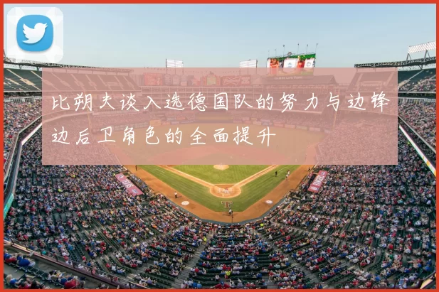 比朔夫谈入选德国队的努力与边锋边后卫角色的全面提升