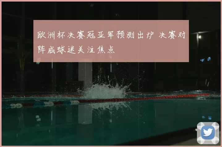 欧洲杯决赛冠亚军预测出炉 决赛对阵成球迷关注焦点