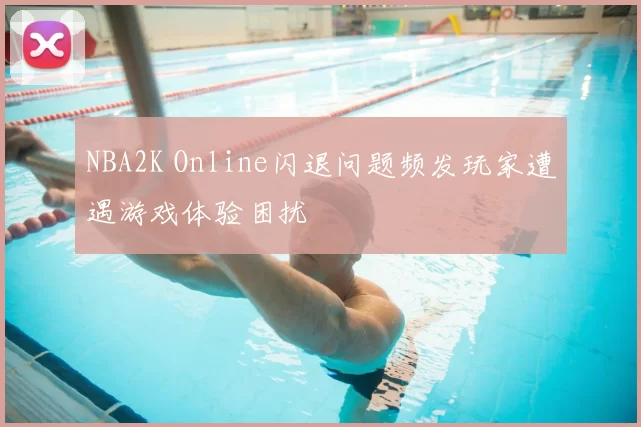 NBA2K Online闪退问题频发玩家遭遇游戏体验困扰